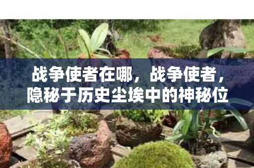 战争使者在哪，战争使者，隐秘于历史尘埃中的神秘位置