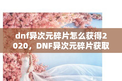 dnf异次元碎片怎么获得2020，DNF异次元碎片获取攻略，打造你的异界装备