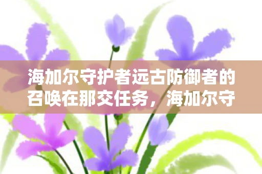 海加尔守护者远古防御者的召唤在那交任务,海加尔守护者,远古防御者的召唤 海加尔守护者远古防御者的召唤在那交任务,海加尔守护者,远古防御者的召唤
