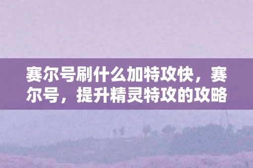 赛尔号刷什么加特攻快，赛尔号，提升精灵特攻的攻略