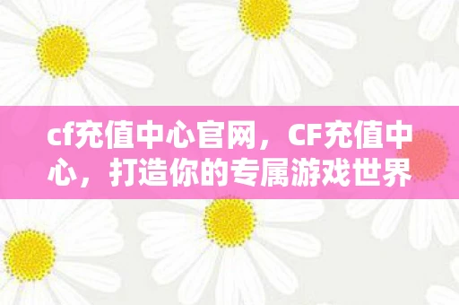 cf充值中心官网，CF充值中心，打造你的专属游戏世界