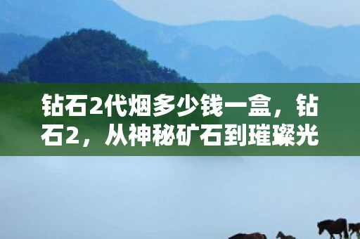 钻石2代烟多少钱一盒，钻石2，从神秘矿石到璀璨光芒的传奇之旅