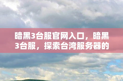 暗黑3台服官网入口,暗黑3台服,探索台湾服务器的独特魅力 暗黑3台服官网入口,暗黑3台服,探索台湾服务器的独特魅力