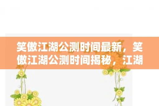 笑傲江湖公测时间最新,笑傲江湖公测时间揭秘,江湖等你来战! 笑傲江湖公测时间最新,笑傲江湖公测时间揭秘,江湖等你来战!