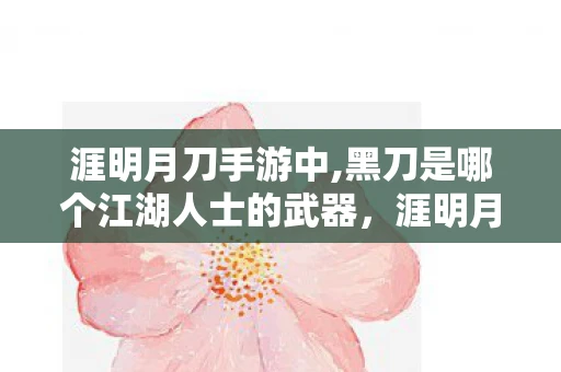 涯明月刀手游中,黑刀是哪个江湖人士的武器，涯明月刀39，江湖风云再起