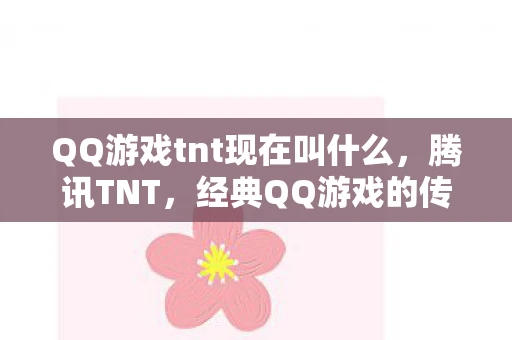 QQ游戏tnt现在叫什么，腾讯TNT，经典QQ游戏的传承与变革