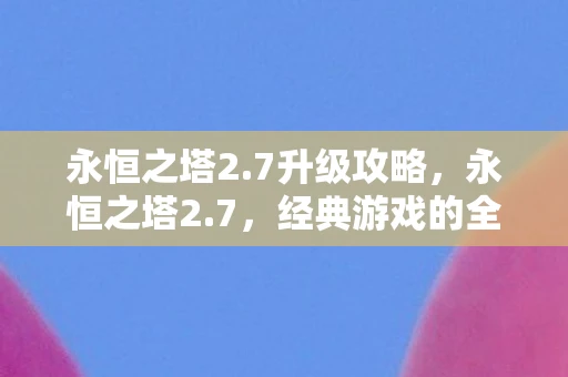 永恒之塔2.7升级攻略，永恒之塔2.7，经典游戏的全新篇章