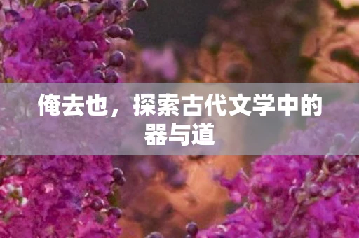 俺去也,探索古代文学中的器与道 俺去也,探索古代文学中的器与道