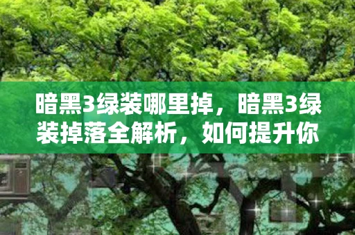 暗黑3绿装哪里掉，暗黑3绿装掉落全解析，如何提升你的幸运值？