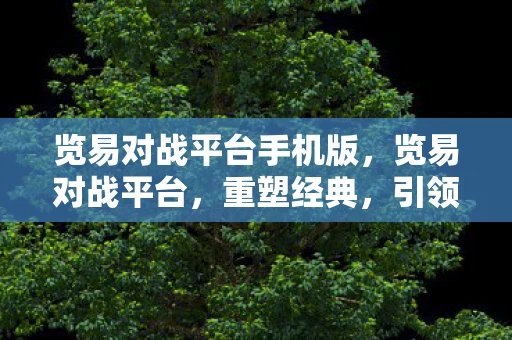 览易对战平台手机版，览易对战平台，重塑经典，引领数字娱乐新风尚
