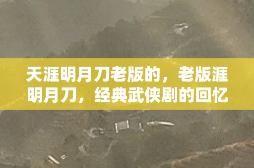 天涯明月刀老版的,老版涯明月刀,经典武侠剧的回忆与传承 天涯明月刀老版的,老版涯明月刀,经典武侠剧的回忆与传承
