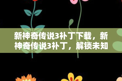 新神奇传说3补丁下载，新神奇传说3补丁，解锁未知世界的钥匙