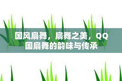 国风扇舞，扇舞之美，QQ国扇舞的韵味与传承