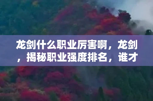 龙剑什么职业厉害啊,龙剑,揭秘职业强度排名,谁才是最强王者? 龙剑什么职业厉害啊,龙剑,揭秘职业强度排名,谁才是最强王者?