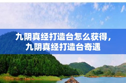 九阴真经打造台怎么获得,九阴真经打造台奇遇 九阴真经打造台怎么获得,九阴真经打造台奇遇