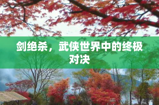 剑绝杀,武侠世界中的终极对决 剑绝杀,武侠世界中的终极对决