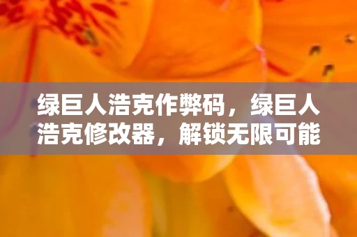 绿巨人浩克作弊码,绿巨人浩克修改器,解锁无限可能的超级英雄编辑器 绿巨人浩克作弊码,绿巨人浩克修改器,解锁无限可能的超级英雄编辑器