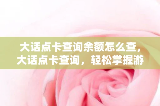 大话点卡查询余额怎么查,大话点卡查询,轻松掌握游戏消费,优化游戏体验 大话点卡查询余额怎么查,大话点卡查询,轻松掌握游戏消费,优化游戏体验