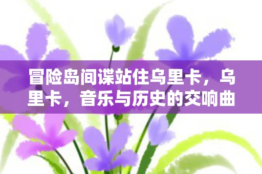 冒险岛间谍站住乌里卡，乌里卡，音乐与历史的交响曲