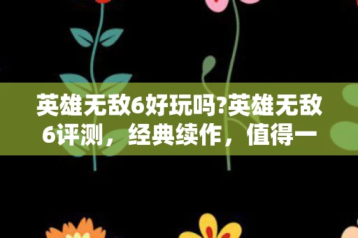 英雄无敌6好玩吗?英雄无敌6评测，经典续作，值得一玩的策略游戏
