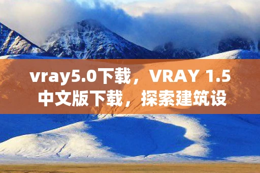 vray5.0下载，VRAY 1.5 中文版下载，探索建筑设计的视觉盛宴