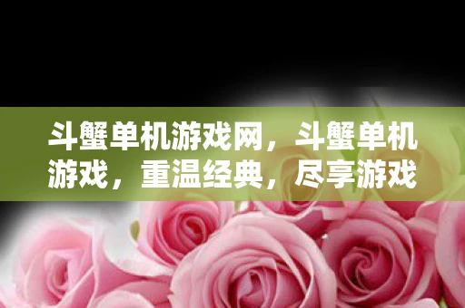 斗蟹单机游戏网,斗蟹单机游戏,重温经典,尽享游戏乐趣 斗蟹单机游戏网,斗蟹单机游戏,重温经典,尽享游戏乐趣