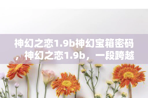 神幻之恋1.9b神幻宝箱密码,神幻之恋1.9b,一段跨越时空的浪漫传奇 神幻之恋1.9b神幻宝箱密码,神幻之恋1.9b,一段跨越时空的浪漫传奇