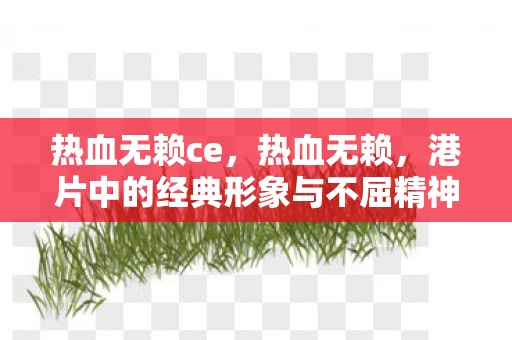 热血无赖ce，热血无赖，港片中的经典形象与不屈精神