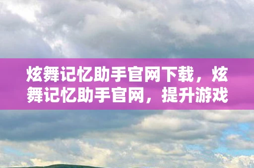 炫舞记忆助手官网下载,炫舞记忆助手官网,提升游戏体验的必备工具 炫舞记忆助手官网下载,炫舞记忆助手官网,提升游戏体验的必备工具