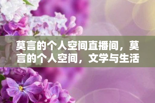 莫言的个人空间直播间，莫言的个人空间，文学与生活的交织
