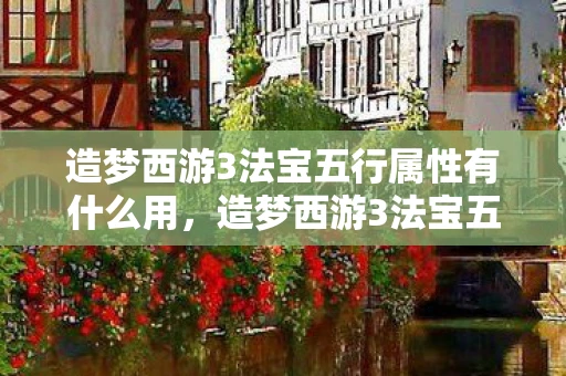 造梦西游3法宝五行属性有什么用，造梦西游3法宝五行全解析，打造最强战斗力的关键