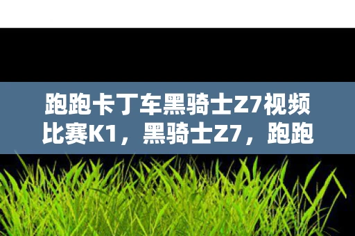 跑跑卡丁车黑骑士Z7视频比赛K1,黑骑士Z7,跑跑卡丁车中的传奇赛车 跑跑卡丁车黑骑士Z7视频比赛K1,黑骑士Z7,跑跑卡丁车中的传奇赛车