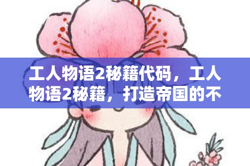 工人物语2秘籍代码，工人物语2秘籍，打造帝国的不败传奇