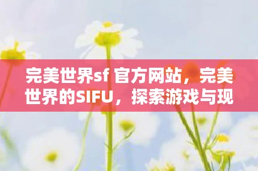 完美世界sf 官方网站,完美世界的SIFU,探索游戏与现实的边界 完美世界sf 官方网站,完美世界的SIFU,探索游戏与现实的边界