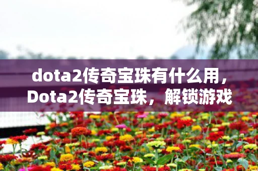 dota2传奇宝珠有什么用，Dota2传奇宝珠，解锁游戏内神秘力量的钥匙