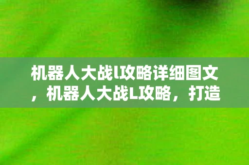 机器人大战l攻略详细图文,机器人大战L攻略,打造无敌战斗阵容的秘诀 机器人大战l攻略详细图文,机器人大战L攻略,打造无敌战斗阵容的秘诀