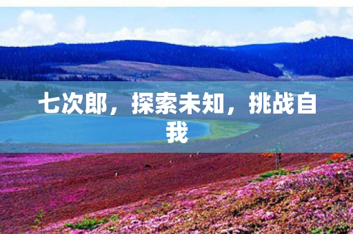 七次郎,探索未知,挑战自我 七次郎,探索未知,挑战自我
