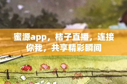 蜜源app，桔子直播，连接你我，共享精彩瞬间