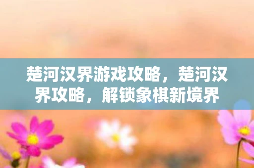 楚河汉界游戏攻略，楚河汉界攻略，解锁象棋新境界