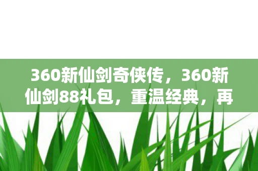 360新仙剑奇侠传，360新仙剑88礼包，重温经典，再续前缘