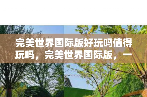 完美世界国际版好玩吗值得玩吗，完美世界国际版，一款值得一试的奇幻网游