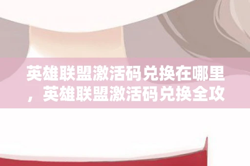 英雄联盟激活码兑换在哪里,英雄联盟激活码兑换全攻略,轻松获取游戏特权 英雄联盟激活码兑换在哪里,英雄联盟激活码兑换全攻略,轻松获取游戏特权