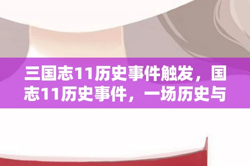 三国志11历史事件触发，国志11历史事件，一场历史与游戏的奇妙交汇