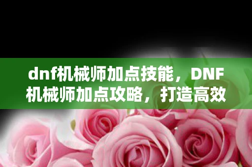 dnf机械师加点技能，DNF机械师加点攻略，打造高效战斗机器