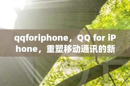 qqforiphone，QQ for iPhone，重塑移动通讯的新篇章