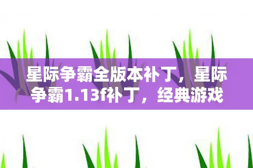 星际争霸全版本补丁,星际争霸1.13f补丁,经典游戏的重生与未来 星际争霸全版本补丁,星际争霸1.13f补丁,经典游戏的重生与未来