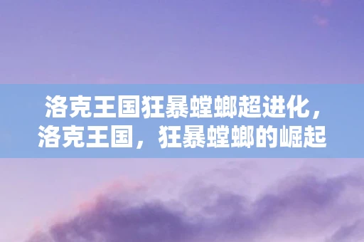 洛克王国狂暴螳螂超进化，洛克王国，狂暴螳螂的崛起与传说