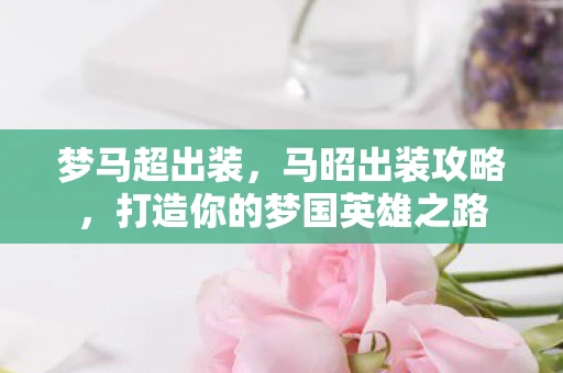 梦马超出装，马昭出装攻略，打造你的梦国英雄之路