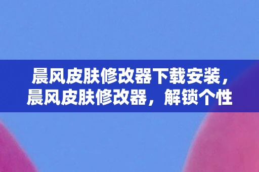 晨风皮肤修改器下载安装，晨风皮肤修改器，解锁个性化游戏世界的钥匙