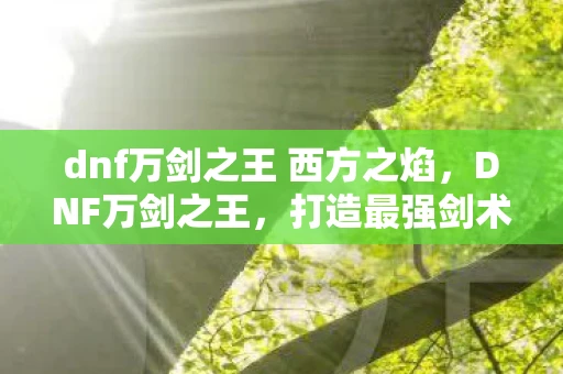 dnf万剑之王 西方之焰，DNF万剑之王，打造最强剑术大师之路